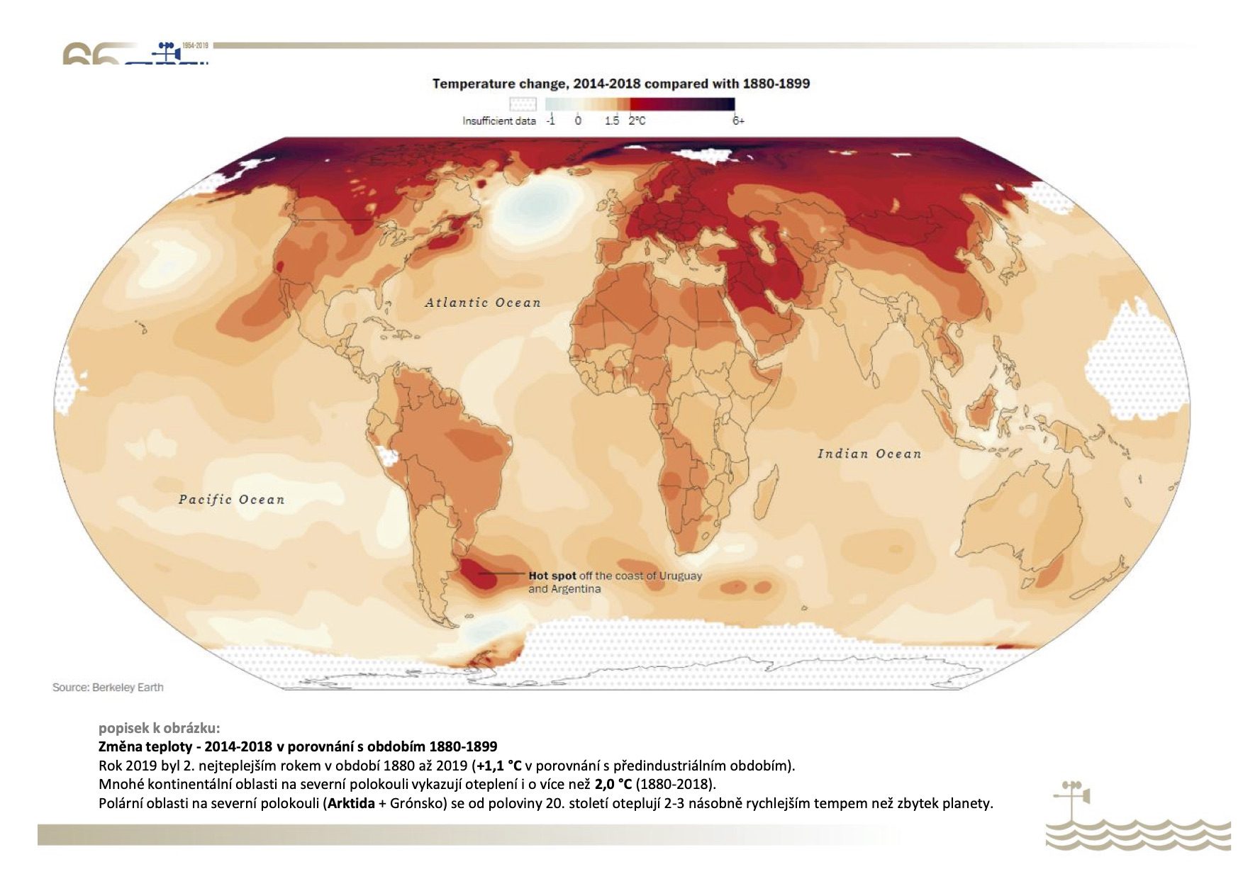 Změna teploty – 2014–2018 v porovnání s obdobím 1880–1899
Rok 2019 byl 2. nejteplejším rokem v období 1880–2019 (+1,1 °C v porovnání s předindustriálním obdobím). Mnohé kontinentální oblasti na severní polokouli vykazují oteplení i o více než 2,0 °C
(1880–2018). Polární oblasti na severní polokouli (Arktida + Grónsko) se od poloviny 20. století oteplují 2–3násobně rychlejším tempem než zbytek planety.